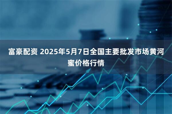富豪配资 2025年5月7日全国主要批发市场黄河蜜价格行情
