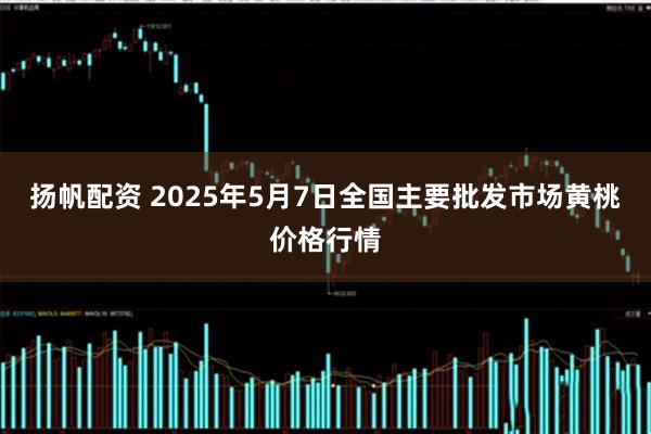 扬帆配资 2025年5月7日全国主要批发市场黄桃价格行情
