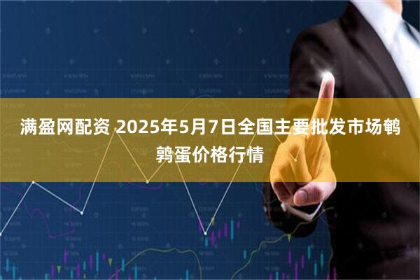 满盈网配资 2025年5月7日全国主要批发市场鹌鹑蛋价格行情