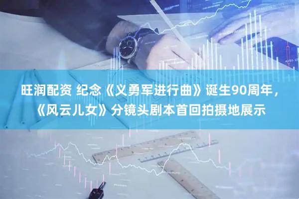 旺润配资 纪念《义勇军进行曲》诞生90周年，《风云儿女》分镜头剧本首回拍摄地展示
