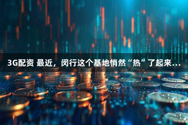 3G配资 最近，闵行这个基地悄然“热”了起来…