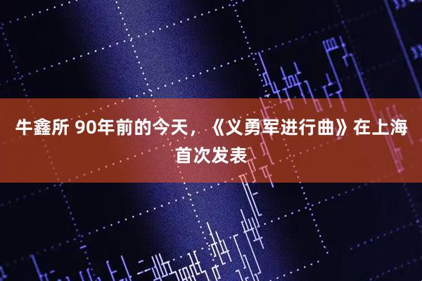 牛鑫所 90年前的今天，《义勇军进行曲》在上海首次发表