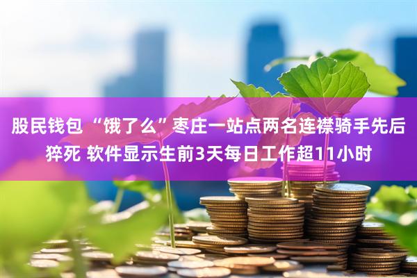 股民钱包 “饿了么”枣庄一站点两名连襟骑手先后猝死 软件显示生前3天每日工作超11小时