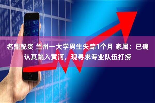 名鼎配资 兰州一大学男生失踪1个月 家属：已确认其跳入黄河，现寻求专业队伍打捞