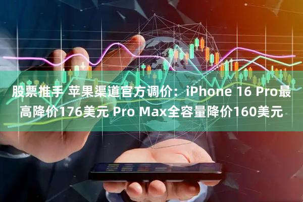 股票推手 苹果渠道官方调价：iPhone 16 Pro最高降价176美元 Pro Max全容量降价160美元