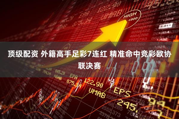 顶级配资 外籍高手足彩7连红 精准命中竞彩欧协联决赛