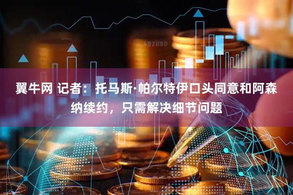 翼牛网 记者：托马斯·帕尔特伊口头同意和阿森纳续约，只需解决细节问题