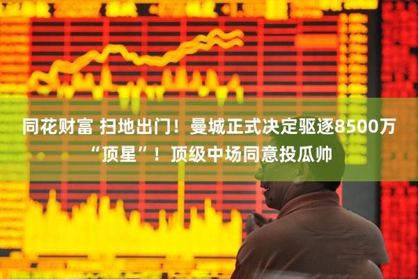 同花财富 扫地出门！曼城正式决定驱逐8500万“顶星”！顶级中场同意投瓜帅