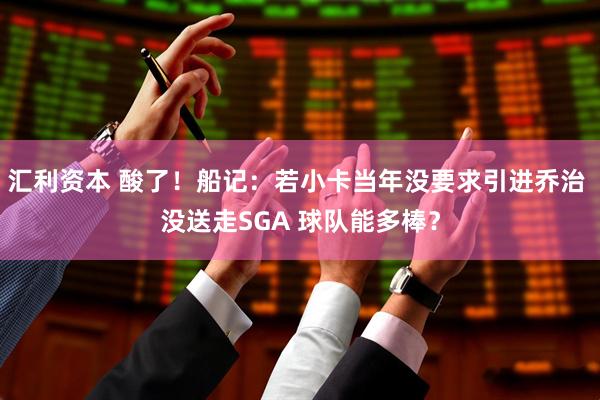 汇利资本 酸了！船记：若小卡当年没要求引进乔治 没送走SGA 球队能多棒？