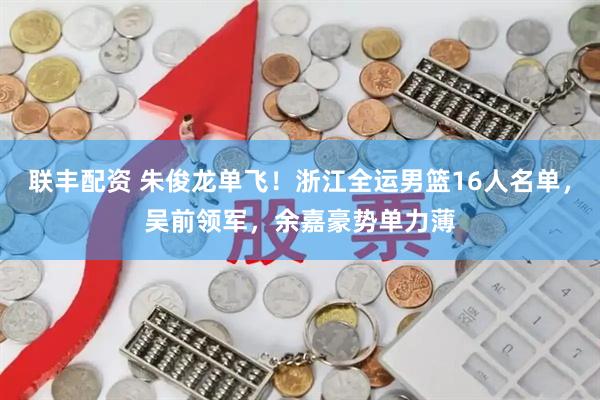 联丰配资 朱俊龙单飞！浙江全运男篮16人名单，吴前领军，余嘉豪势单力薄