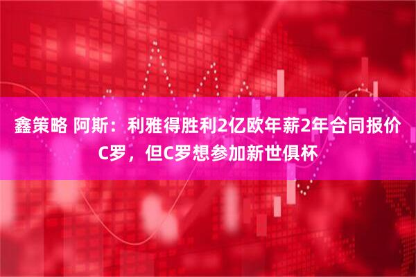鑫策略 阿斯：利雅得胜利2亿欧年薪2年合同报价C罗，但C罗想参加新世俱杯