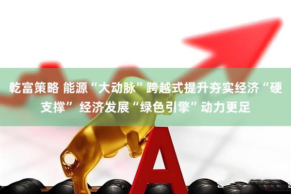 乾富策略 能源“大动脉”跨越式提升夯实经济“硬支撑” 经济发展“绿色引擎”动力更足