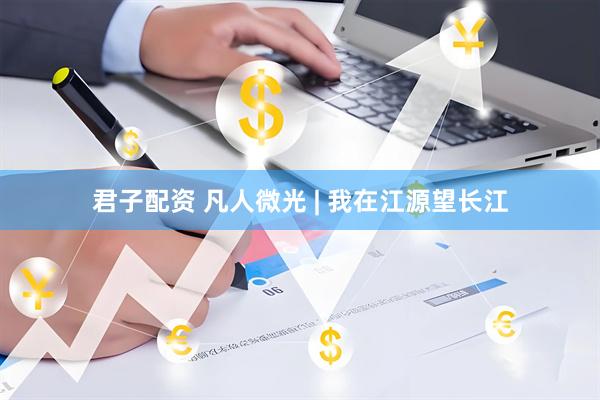 君子配资 凡人微光 | 我在江源望长江