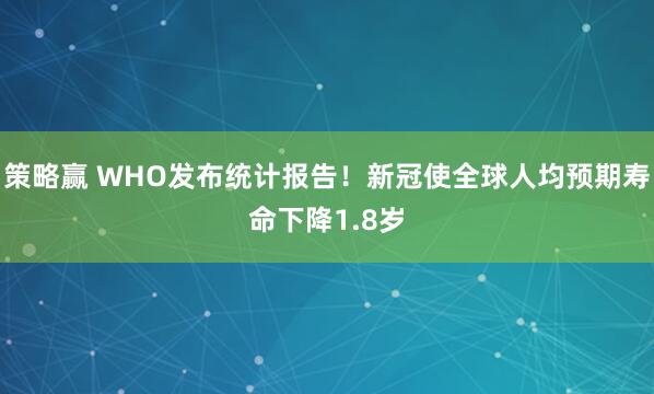 策略赢 WHO发布统计报告！新冠使全球人均预期寿命下降1.8岁