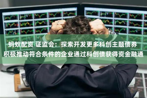 蚂蚁配资 证监会：探索开发更多科创主题债券 积极推动符合条件的企业通过科创债获得资金融通