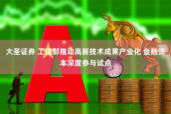 大圣证券 工信部推动高新技术成果产业化 金融资本深度参与试点
