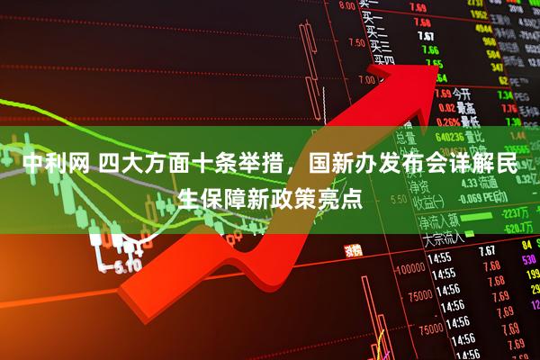 中利网 四大方面十条举措，国新办发布会详解民生保障新政策亮点