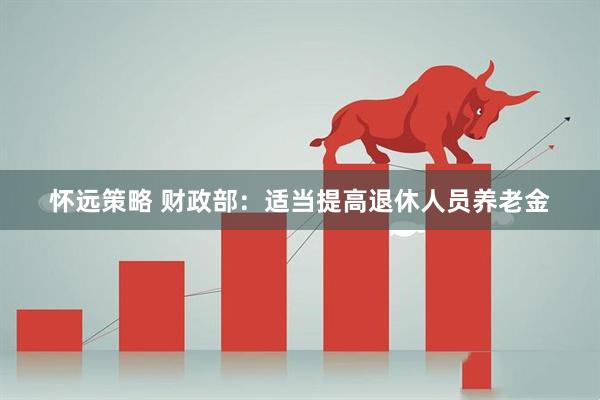 怀远策略 财政部：适当提高退休人员养老金