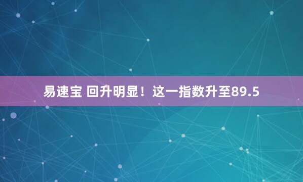 易速宝 回升明显！这一指数升至89.5