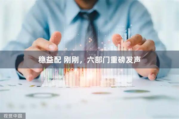 稳益配 刚刚，六部门重磅发声