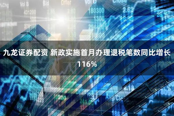 九龙证券配资 新政实施首月办理退税笔数同比增长116%