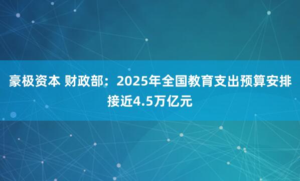 豪极资本 财政部：2025年全国教育支出预算安排接近4.5万亿元