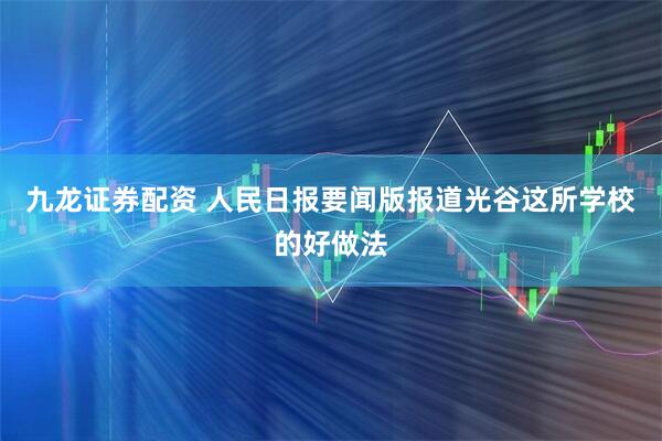 九龙证券配资 人民日报要闻版报道光谷这所学校的好做法