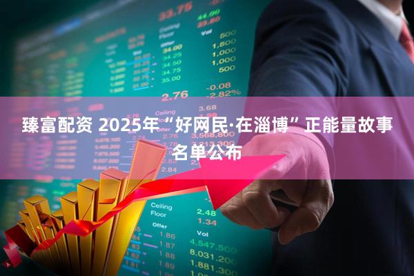 臻富配资 2025年“好网民·在淄博”正能量故事名单公布