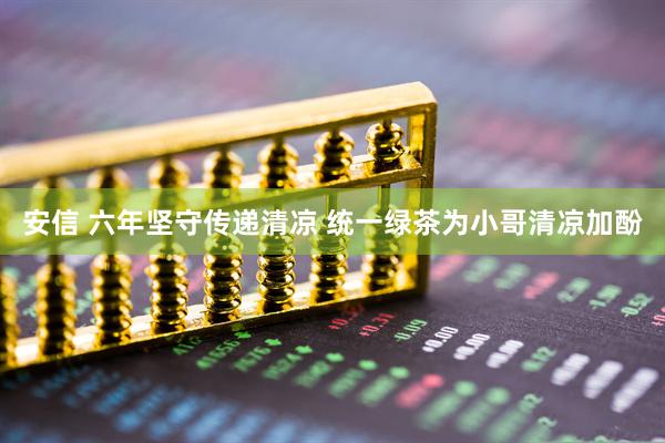 安信 六年坚守传递清凉 统一绿茶为小哥清凉加酚