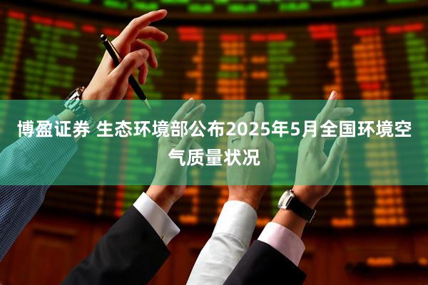 博盈证券 生态环境部公布2025年5月全国环境空气质量状况