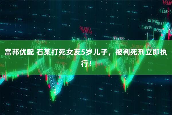 富邦优配 石某打死女友5岁儿子,被判死刑立即执行!