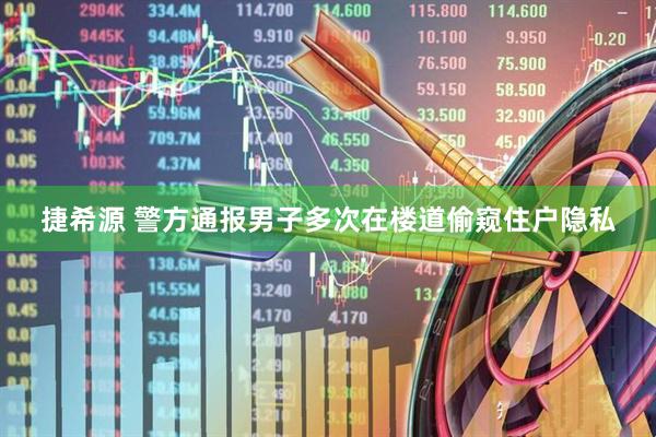 捷希源 警方通报男子多次在楼道偷窥住户隐私