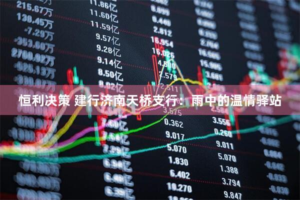恒利决策 建行济南天桥支行：雨中的温情驿站