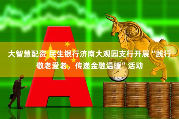 大智慧配资 民生银行济南大观园支行开展“践行敬老爱老，传递金融温暖”活动