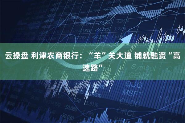云操盘 利津农商银行：“羊”关大道 铺就融资“高速路”