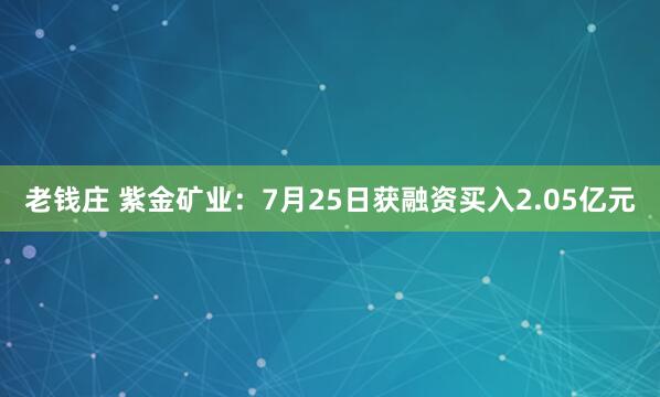 老钱庄 紫金矿业：7月25日获融资买入2.05亿元