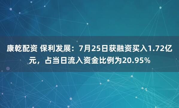 康乾配资 保利发展：7月25日获融资买入1.72亿元，占当日流入资金比例为20.95%