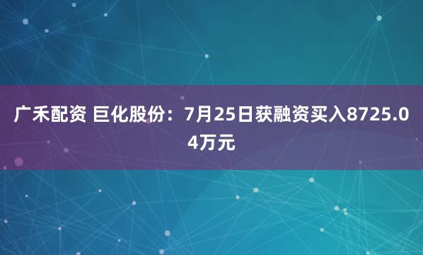 广禾配资 巨化股份：7月25日获融资买入8725.04万元
