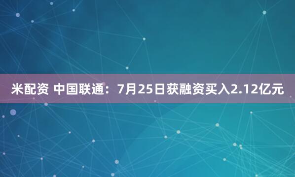 米配资 中国联通：7月25日获融资买入2.12亿元