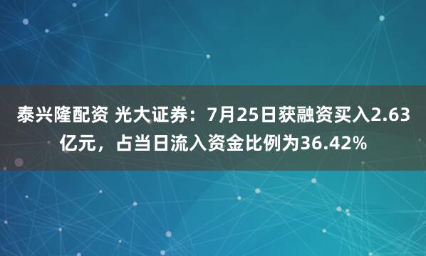 泰兴隆配资 光大证券：7月25日获融资买入2.63亿元，占当日流入资金比例为36.42%