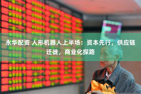 永华配资 人形机器人上半场：资本先行，供应链迁徙，商业化探路