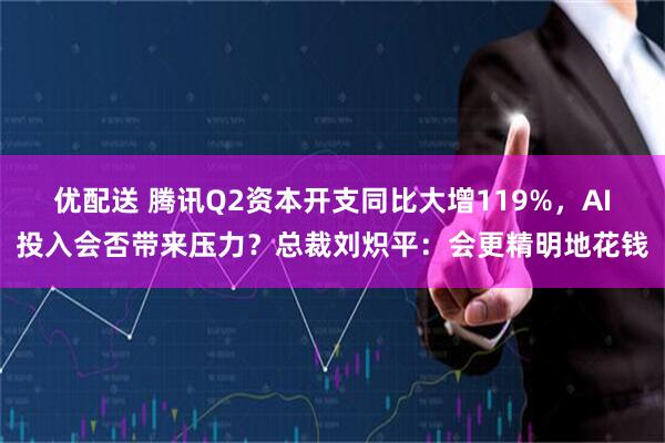 优配送 腾讯Q2资本开支同比大增119%，AI投入会否带来压力？总裁刘炽平：会更精明地花钱