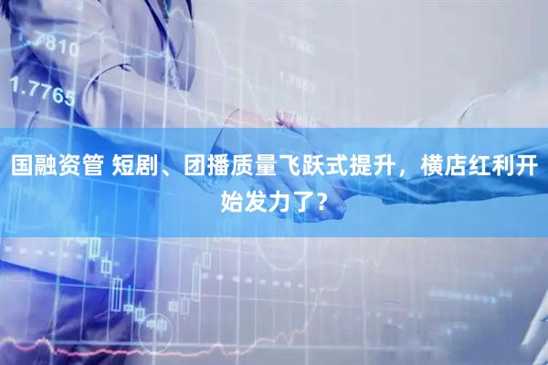 国融资管 短剧、团播质量飞跃式提升，横店红利开始发力了？