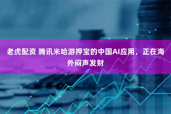 老虎配资 腾讯米哈游押宝的中国AI应用，正在海外闷声发财