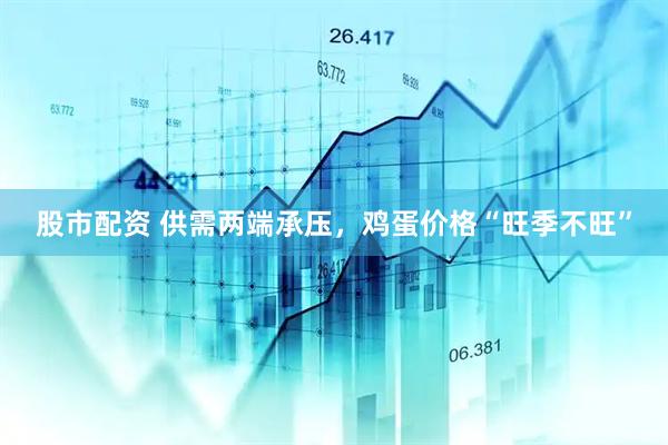 股市配资 供需两端承压，鸡蛋价格“旺季不旺”