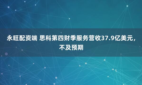 永旺配资端 思科第四财季服务营收37.9亿美元，不及预期