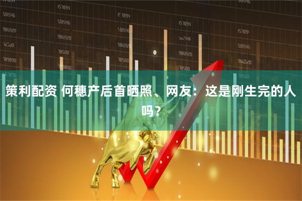 策利配资 何穗产后首晒照、网友：这是刚生完的人吗？