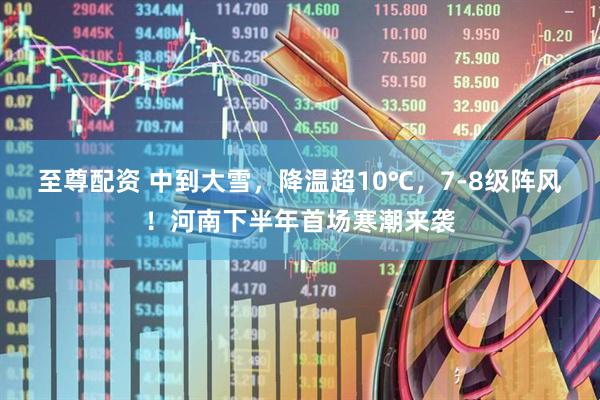 至尊配资 中到大雪，降温超10℃，7-8级阵风！河南下半年首场寒潮来袭