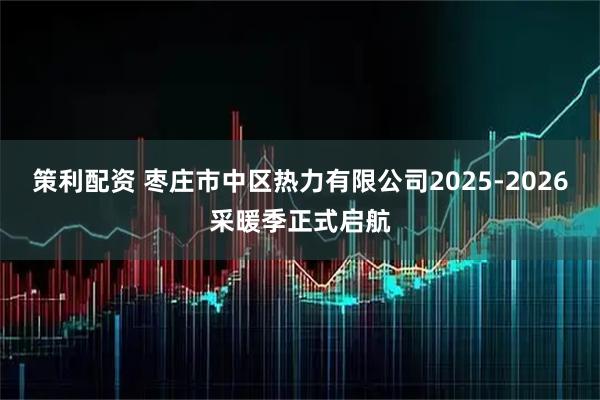 策利配资 枣庄市中区热力有限公司2025-2026采暖季正式启航