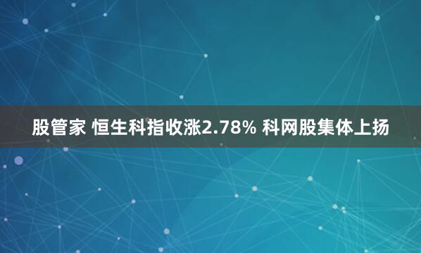 股管家 恒生科指收涨2.78% 科网股集体上扬
